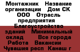 Монтажник › Название организации ­ Дом-СК, ООО › Отрасль предприятия ­ Благоустройство зданий › Минимальный оклад ­ 1 - Все города Работа » Вакансии   . Чувашия респ.,Канаш г.